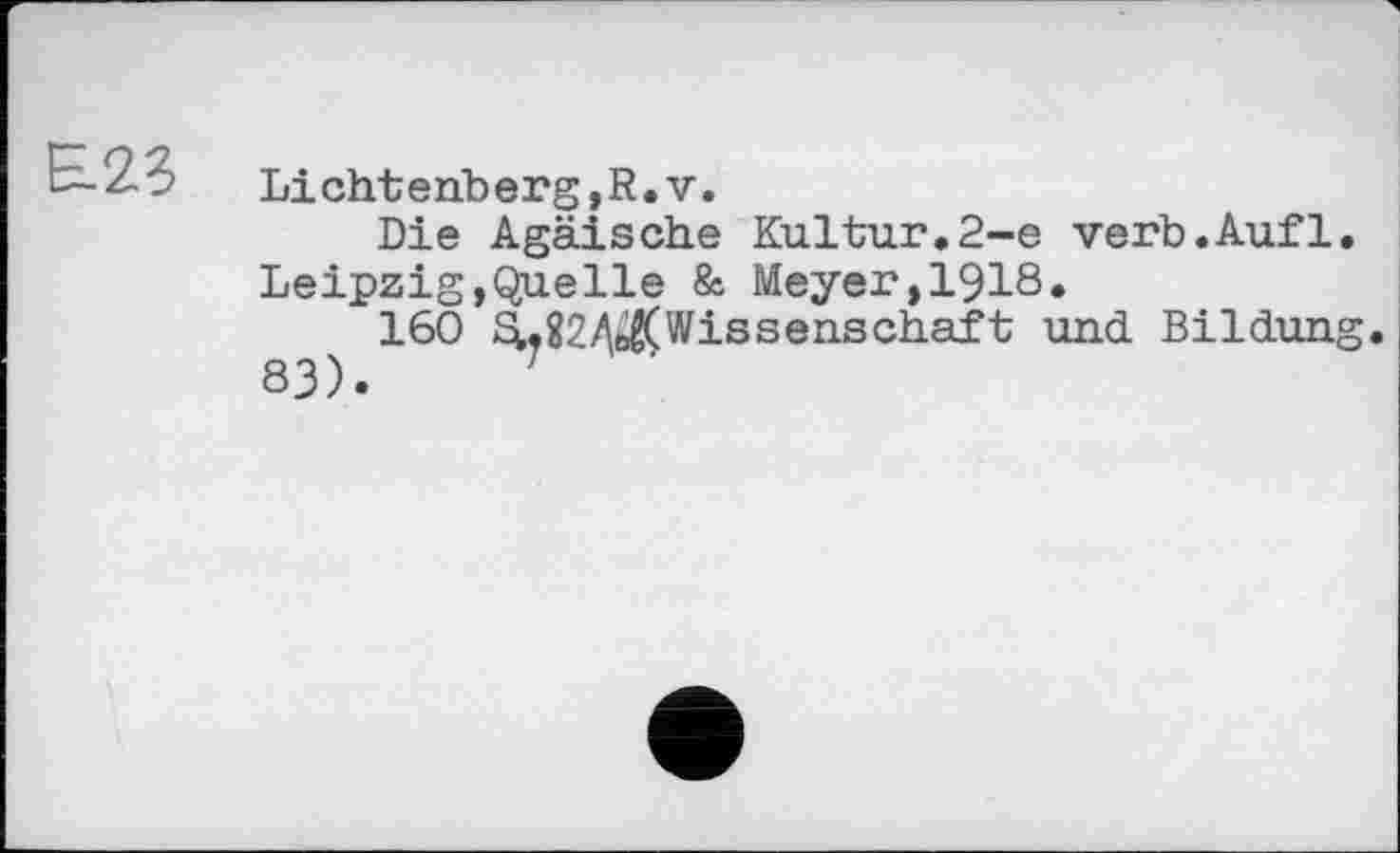 ﻿Lichtenberg,R.V.
Die Ägäische Kultur.2-е verb.Auf1, Leipzig,Quelle & Meyer,I9I8.
160 £L82A$Wissenschaft und Bildung. 83).